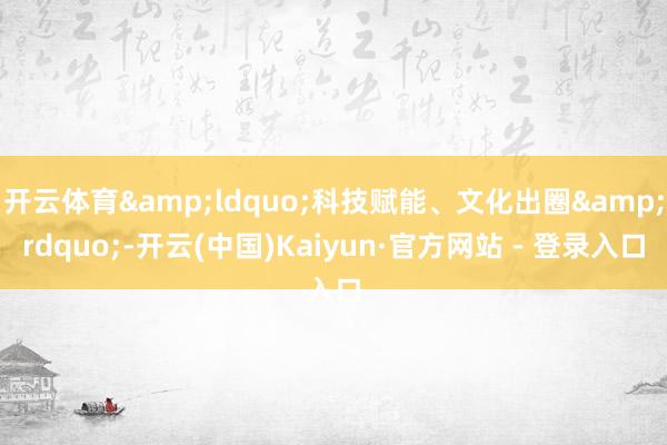 开云体育&ldquo;科技赋能、文化出圈&rdquo;-开云(中国)Kaiyun·官方网站 - 登录入口