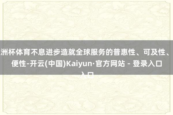 欧洲杯体育不息进步造就全球服务的普惠性、可及性、方便性-开云(中国)Kaiyun·官方网站 - 登录入口