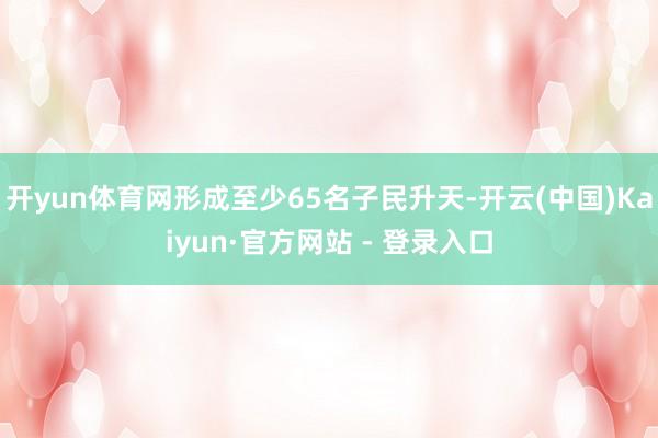 开yun体育网形成至少65名子民升天-开云(中国)Kaiyun·官方网站 - 登录入口