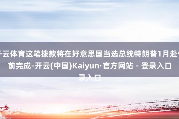 开云体育这笔拨款将在好意思国当选总统特朗普1月赴任前完成-开云(中国)Kaiyun·官方网站 - 登录入口