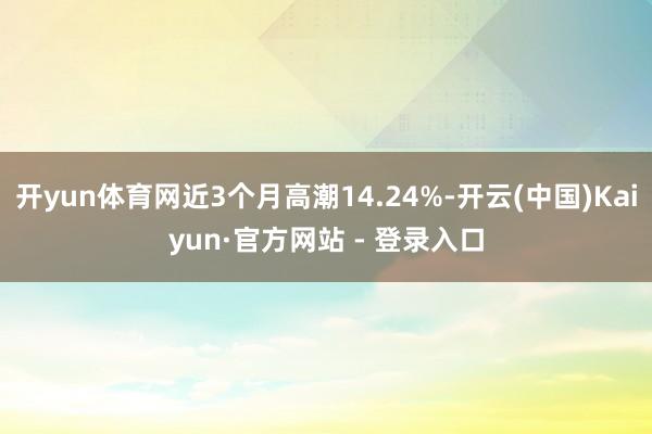 开yun体育网近3个月高潮14.24%-开云(中国)Kaiyun·官方网站 - 登录入口