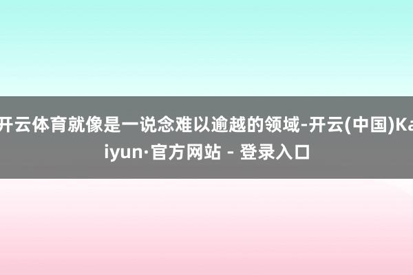 开云体育就像是一说念难以逾越的领域-开云(中国)Kaiyun·官方网站 - 登录入口