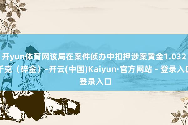 开yun体育网该局在案件侦办中扣押涉案黄金1.032千克（碎金）-开云(中国)Kaiyun·官方网站 - 登录入口