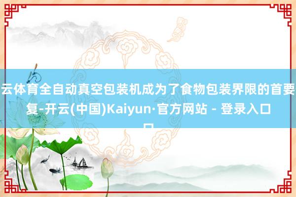 开云体育全自动真空包装机成为了食物包装界限的首要修复-开云(中国)Kaiyun·官方网站 - 登录入口