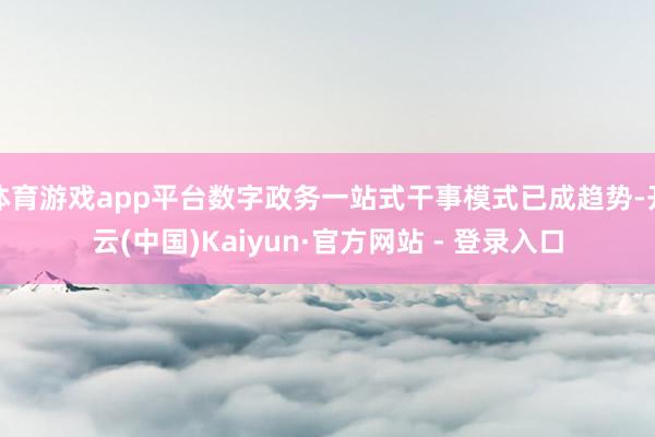 体育游戏app平台数字政务一站式干事模式已成趋势-开云(中国)Kaiyun·官方网站 - 登录入口