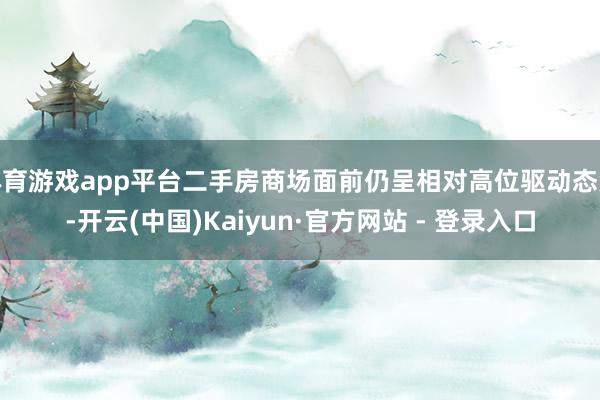 体育游戏app平台二手房商场面前仍呈相对高位驱动态势-开云(中国)Kaiyun·官方网站 - 登录入口