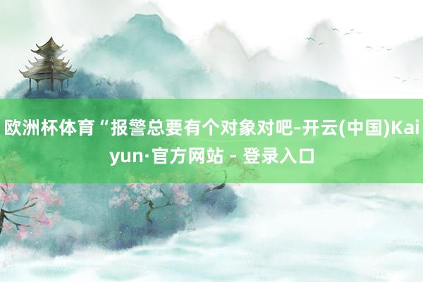 欧洲杯体育“报警总要有个对象对吧-开云(中国)Kaiyun·官方网站 - 登录入口