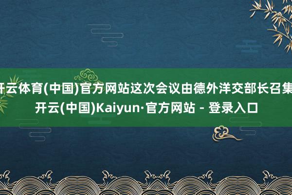 开云体育(中国)官方网站这次会议由德外洋交部长召集-开云(中国)Kaiyun·官方网站 - 登录入口