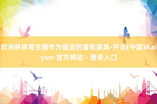 欧洲杯体育生猪作为蹙迫的畜牧家具-开云(中国)Kaiyun·官方网站 - 登录入口