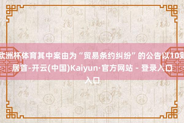 欧洲杯体育其中案由为“贸易条约纠纷”的公告以10则居首-开云(中国)Kaiyun·官方网站 - 登录入口