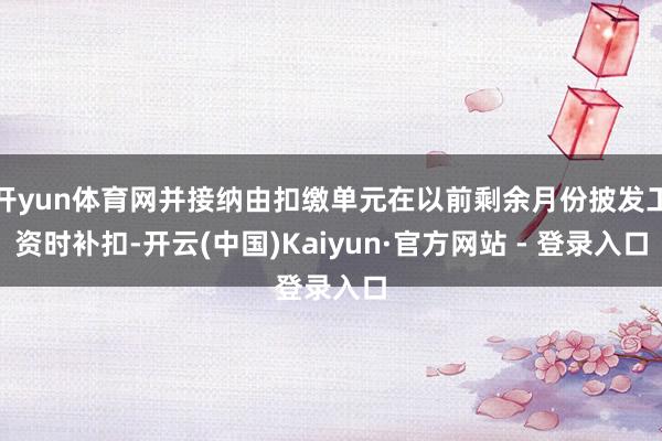 开yun体育网并接纳由扣缴单元在以前剩余月份披发工资时补扣-开云(中国)Kaiyun·官方网站 - 登录入口
