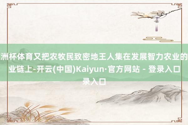 欧洲杯体育又把农牧民致密地王人集在发展智力农业的产业链上-开云(中国)Kaiyun·官方网站 - 登录入口