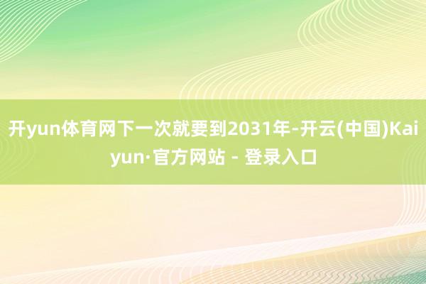 开yun体育网下一次就要到2031年-开云(中国)Kaiyun·官方网站 - 登录入口
