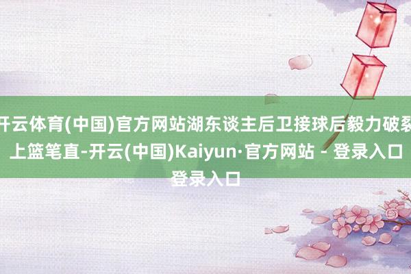 开云体育(中国)官方网站湖东谈主后卫接球后毅力破裂上篮笔直-开云(中国)Kaiyun·官方网站 - 登录入口
