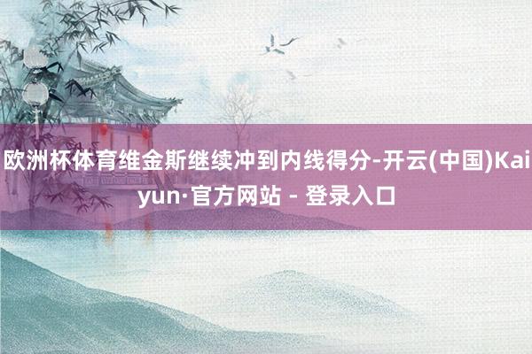 欧洲杯体育维金斯继续冲到内线得分-开云(中国)Kaiyun·官方网站 - 登录入口