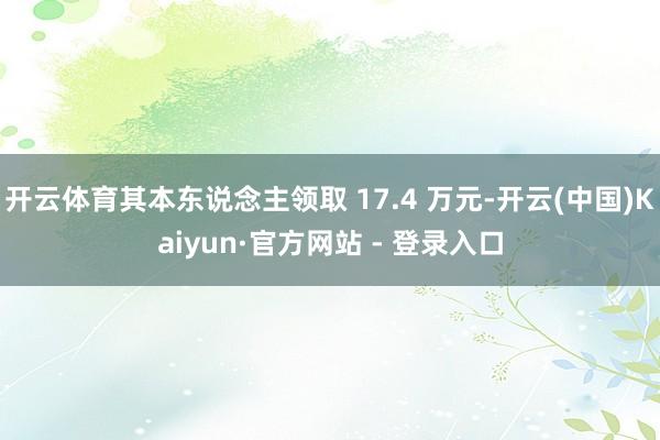 开云体育其本东说念主领取 17.4 万元-开云(中国)Kaiyun·官方网站 - 登录入口