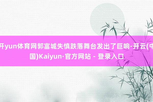 开yun体育网郭富城失慎跌落舞台发出了巨响-开云(中国)Kaiyun·官方网站 - 登录入口