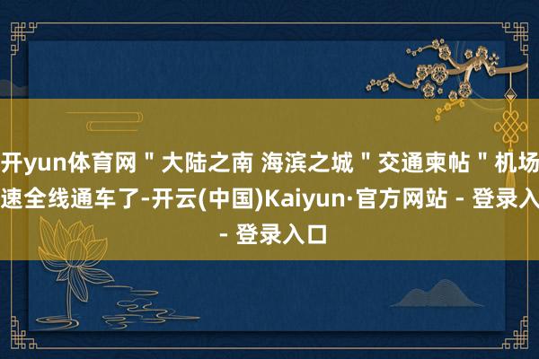 开yun体育网＂大陆之南 海滨之城＂交通柬帖＂机场高速全线通车了-开云(中国)Kaiyun·官方网站 - 登录入口