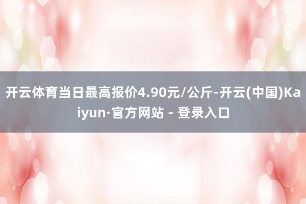 开云体育当日最高报价4.90元/公斤-开云(中国)Kaiyun·官方网站 - 登录入口