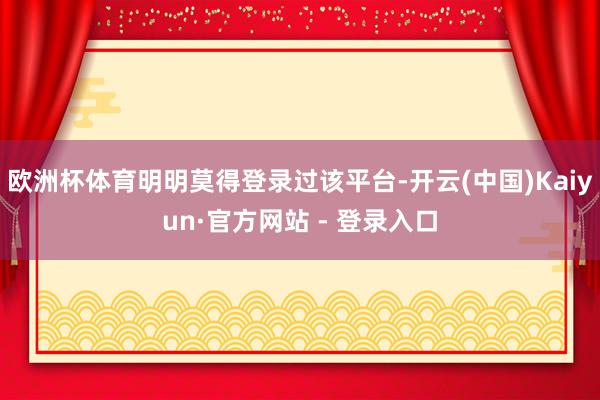 欧洲杯体育明明莫得登录过该平台-开云(中国)Kaiyun·官方网站 - 登录入口