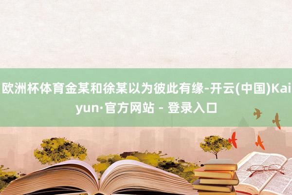 欧洲杯体育金某和徐某以为彼此有缘-开云(中国)Kaiyun·官方网站 - 登录入口
