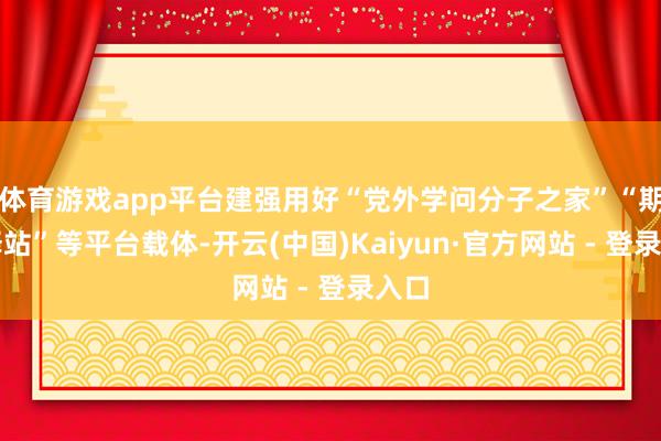 体育游戏app平台建强用好“党外学问分子之家”“期间驿站”等平台载体-开云(中国)Kaiyun·官方网站 - 登录入口