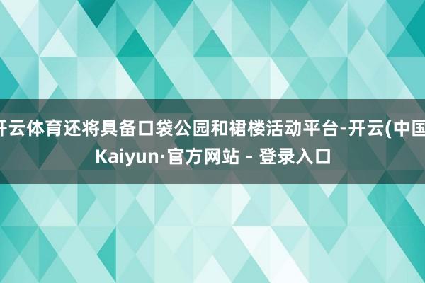 开云体育还将具备口袋公园和裙楼活动平台-开云(中国)Kaiyun·官方网站 - 登录入口