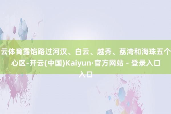 开云体育露馅路过河汉、白云、越秀、荔湾和海珠五个中心区-开云(中国)Kaiyun·官方网站 - 登录入口