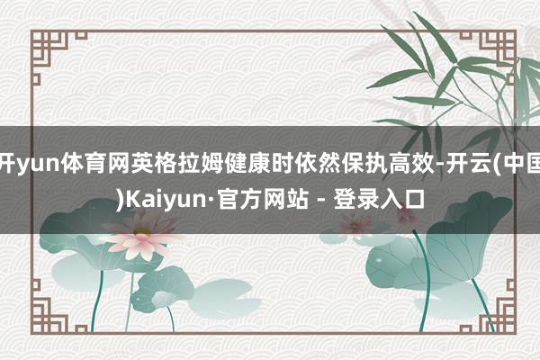 开yun体育网英格拉姆健康时依然保执高效-开云(中国)Kaiyun·官方网站 - 登录入口