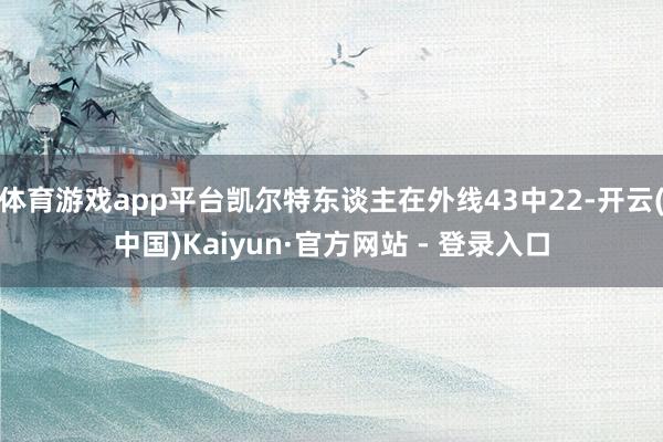 体育游戏app平台凯尔特东谈主在外线43中22-开云(中国)Kaiyun·官方网站 - 登录入口