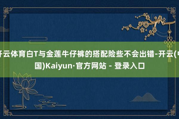 开云体育白T与金莲牛仔裤的搭配险些不会出错-开云(中国)Kaiyun·官方网站 - 登录入口