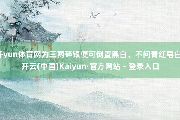 开yun体育网为三两碎银便可倒置黑白、不问青红皂白-开云(中国)Kaiyun·官方网站 - 登录入口