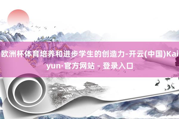 欧洲杯体育培养和进步学生的创造力-开云(中国)Kaiyun·官方网站 - 登录入口