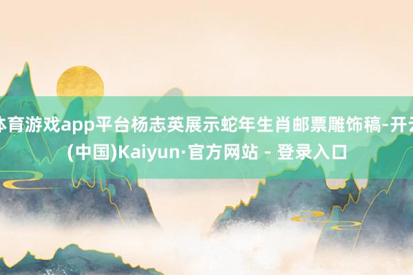 体育游戏app平台杨志英展示蛇年生肖邮票雕饰稿-开云(中国)Kaiyun·官方网站 - 登录入口