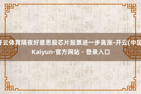 开云体育隔夜好意思股芯片股票进一步高涨-开云(中国)Kaiyun·官方网站 - 登录入口