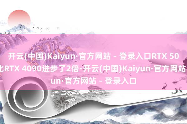开云(中国)Kaiyun·官方网站 - 登录入口RTX 5090的性能比RTX 4090进步了2倍-开云(中国)Kaiyun·官方网站 - 登录入口