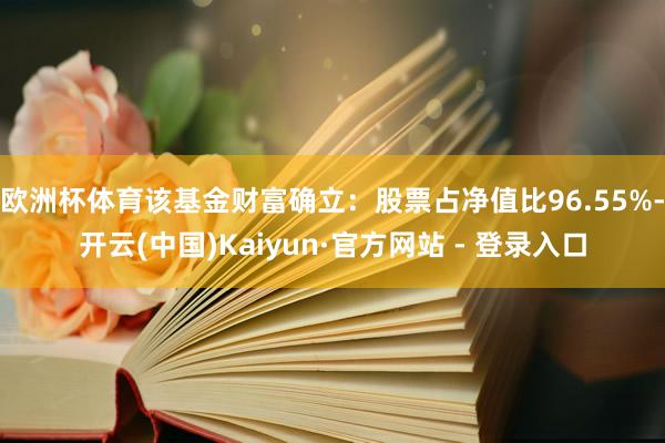 欧洲杯体育该基金财富确立：股票占净值比96.55%-开云(中国)Kaiyun·官方网站 - 登录入口