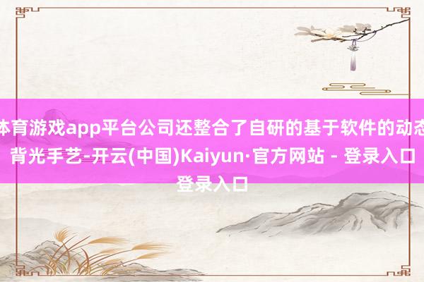 体育游戏app平台公司还整合了自研的基于软件的动态背光手艺-开云(中国)Kaiyun·官方网站 - 登录入口