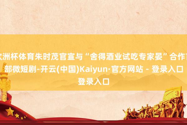 欧洲杯体育朱时茂官宣与“舍得酒业试吃专家晏”合作首部微短剧-开云(中国)Kaiyun·官方网站 - 登录入口