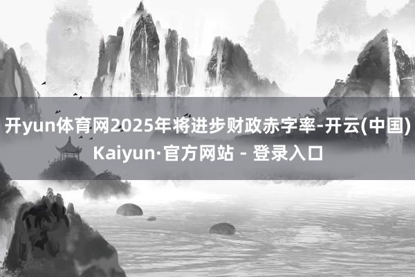 开yun体育网2025年将进步财政赤字率-开云(中国)Kaiyun·官方网站 - 登录入口