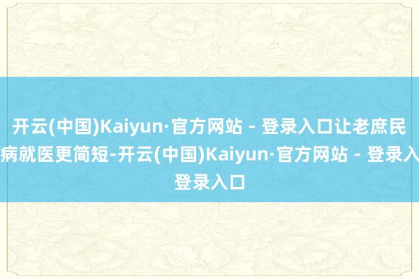 开云(中国)Kaiyun·官方网站 - 登录入口让老庶民看病就医更简短-开云(中国)Kaiyun·官方网站 - 登录入口