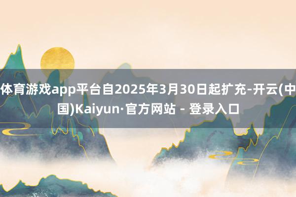 体育游戏app平台自2025年3月30日起扩充-开云(中国)Kaiyun·官方网站 - 登录入口