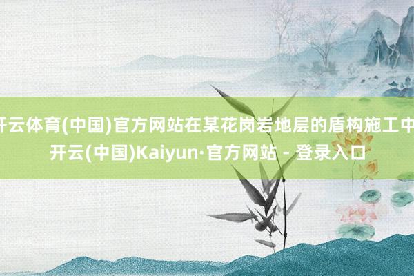 开云体育(中国)官方网站在某花岗岩地层的盾构施工中-开云(中国)Kaiyun·官方网站 - 登录入口