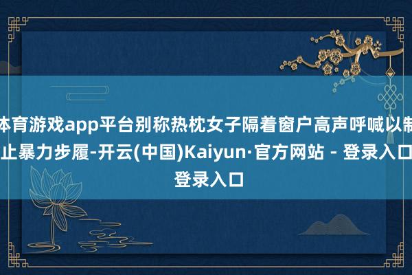 体育游戏app平台别称热枕女子隔着窗户高声呼喊以制止暴力步履-开云(中国)Kaiyun·官方网站 - 登录入口
