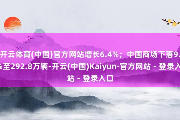 开云体育(中国)官方网站增长6.4%；中国商场下落9.5%至292.8万辆-开云(中国)Kaiyun·官方网站 - 登录入口