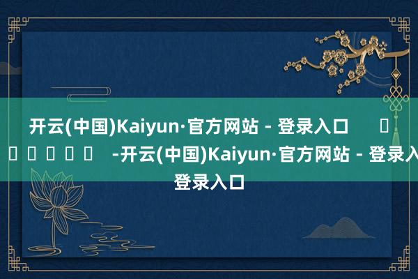 开云(中国)Kaiyun·官方网站 - 登录入口      		  					  -开云(中国)Kaiyun·官方网站 - 登录入口