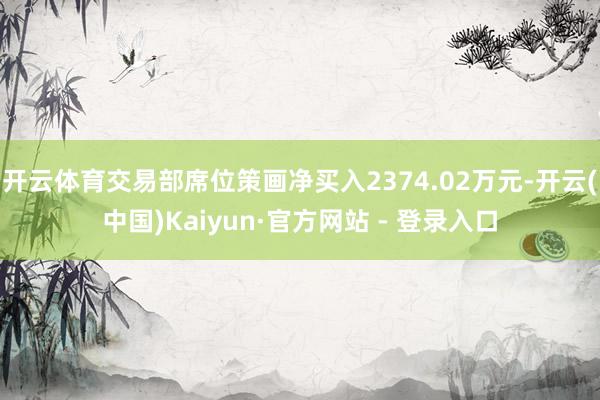 开云体育交易部席位策画净买入2374.02万元-开云(中国)Kaiyun·官方网站 - 登录入口