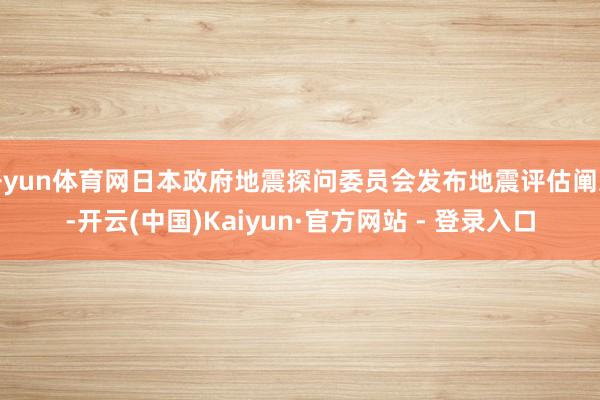 开yun体育网日本政府地震探问委员会发布地震评估阐发-开云(中国)Kaiyun·官方网站 - 登录入口