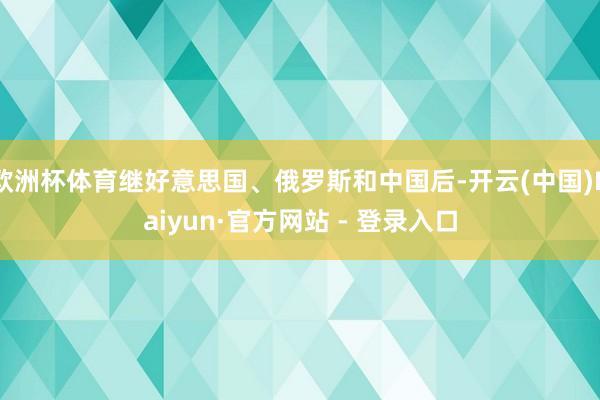 欧洲杯体育继好意思国、俄罗斯和中国后-开云(中国)Kaiyun·官方网站 - 登录入口