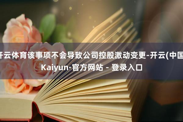 开云体育该事项不会导致公司控股激动变更-开云(中国)Kaiyun·官方网站 - 登录入口